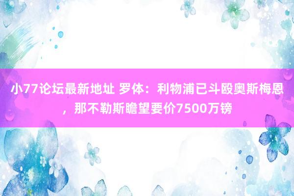 小77论坛最新地址 罗体：利物浦已斗殴奥斯梅恩，那不勒斯瞻望要价7500万镑