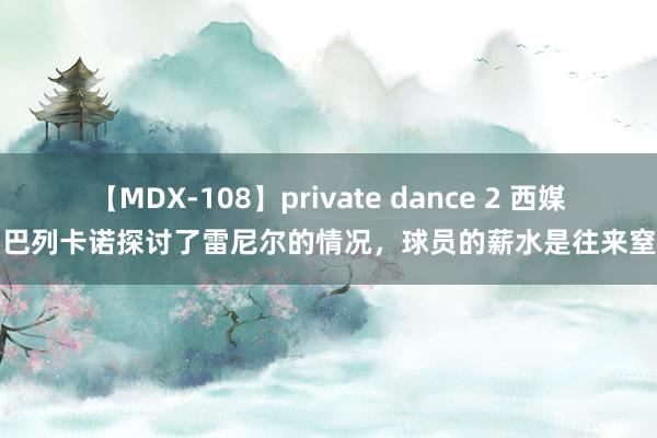 【MDX-108】private dance 2 西媒：巴列卡诺探讨了雷尼尔的情况，球员的薪水是往来窒碍