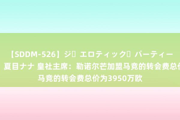 【SDDM-526】ジ・エロティック・パーティー ～悦楽の扉～ 夏目ナナ 皇社主席：勒诺尔芒加盟马竞的转会费总价为3950万欧