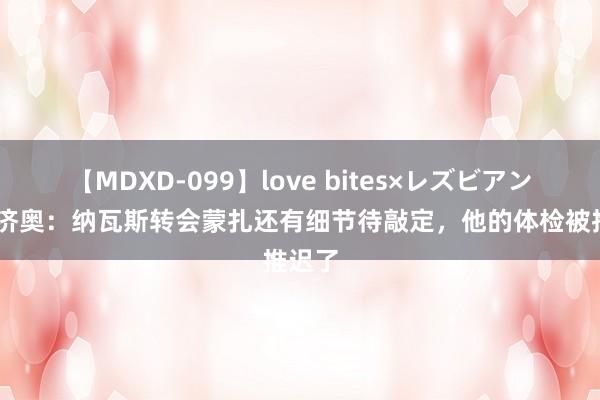 【MDXD-099】love bites×レズビアン 迪马济奥：纳瓦斯转会蒙扎还有细节待敲定，他的体检被推迟了