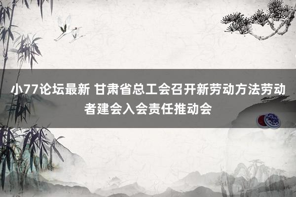 小77论坛最新 甘肃省总工会召开新劳动方法劳动者建会入会责任推动会