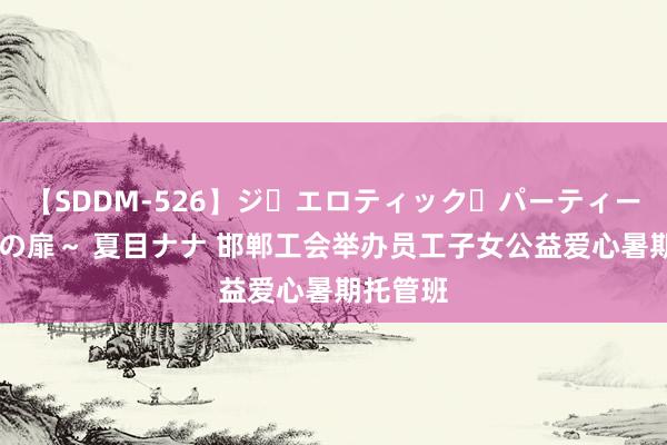 【SDDM-526】ジ・エロティック・パーティー ～悦楽の扉～ 夏目ナナ 邯郸工会举办员工子女公益爱心暑期托管班