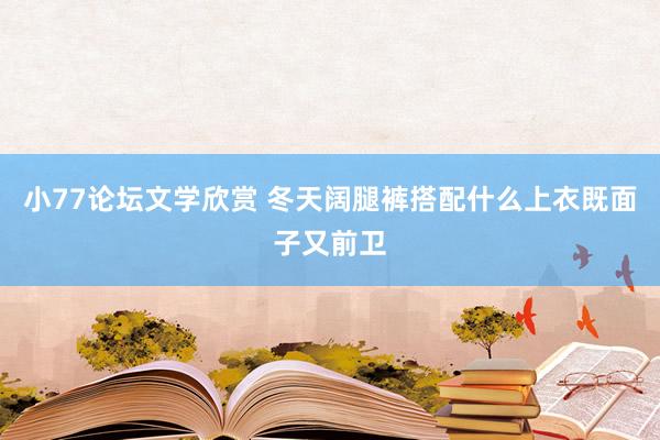 小77论坛文学欣赏 冬天阔腿裤搭配什么上衣既面子又前卫