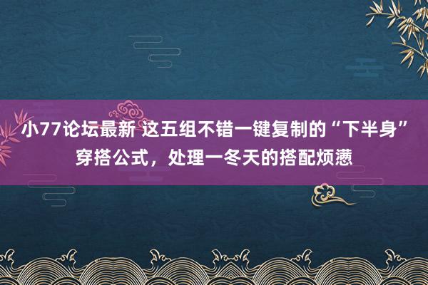 小77论坛最新 这五组不错一键复制的“下半身”穿搭公式，处理一冬天的搭配烦懑