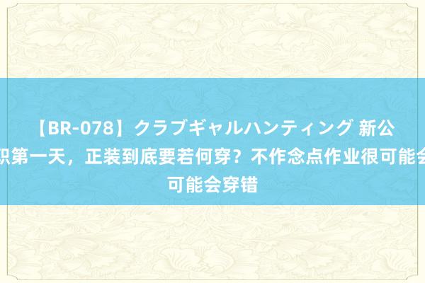 【BR-078】クラブギャルハンティング 新公司入职第一天，正装到底要若何穿？不作念点作业很可能会穿错