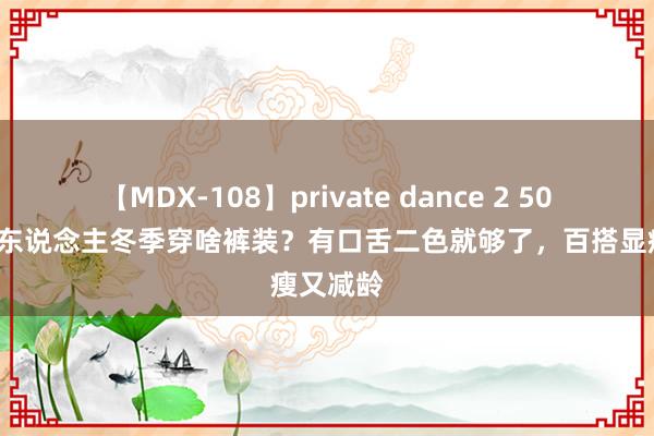 【MDX-108】private dance 2 50岁+的女东说念主冬季穿啥裤装？有口舌二色就够了，百搭显瘦又减龄