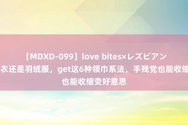 【MDXD-099】love bites×レズビアン 无论穿大衣还是羽绒服，get这6种领巾系法，手残党也能收缩变好意思