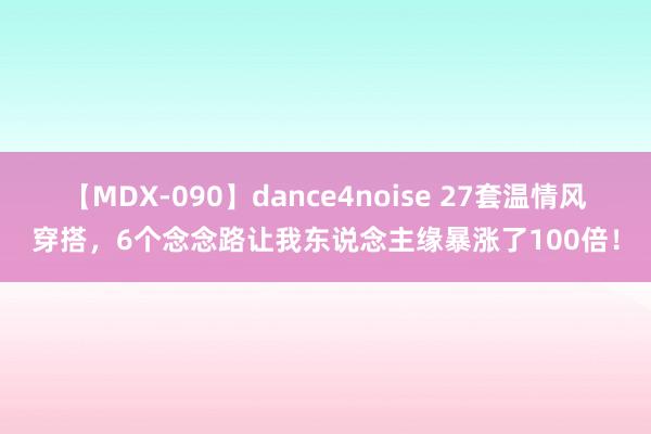 【MDX-090】dance4noise 27套温情风穿搭，6个念念路让我东说念主缘暴涨了100倍！