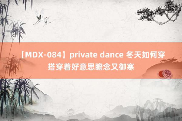 【MDX-084】private dance 冬天如何穿搭穿着好意思瞻念又御寒