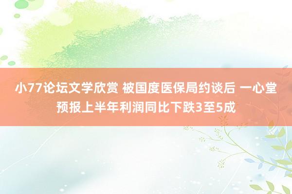 小77论坛文学欣赏 被国度医保局约谈后 一心堂预报上半年利润同比下跌3至5成