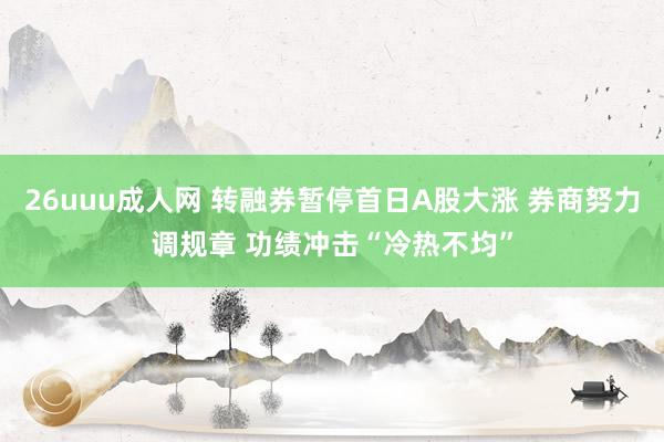 26uuu成人网 转融券暂停首日A股大涨 券商努力调规章 功绩冲击“冷热不均”