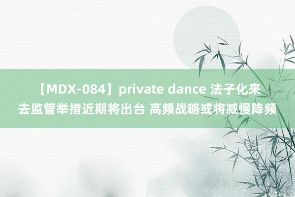 【MDX-084】private dance 法子化来去监管举措近期将出台 高频战略或将减慢降频