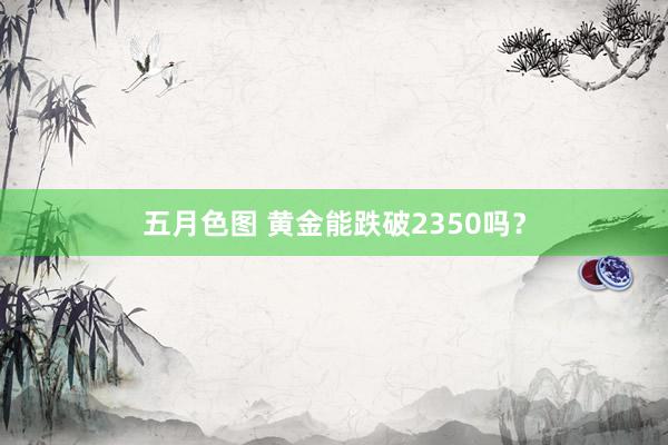 五月色图 黄金能跌破2350吗？