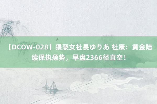 【DCOW-028】猥褻女社長ゆりあ 杜康：黄金陆续保执颓势，早盘2366径直空！