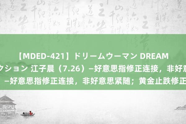 【MDED-421】ドリームウーマン DREAM WOMAN ぶっかけコレクション 江子晨（7.26）—好意思指修正连接，非好意思紧随；黄金止跌修正！