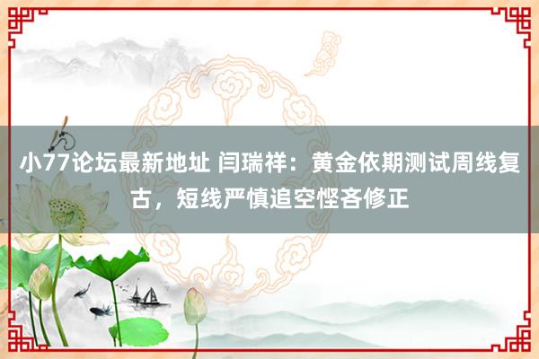 小77论坛最新地址 闫瑞祥：黄金依期测试周线复古，短线严慎追空悭吝修正