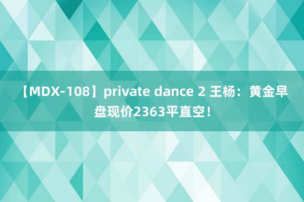 【MDX-108】private dance 2 王杨：黄金早盘现价2363平直空！