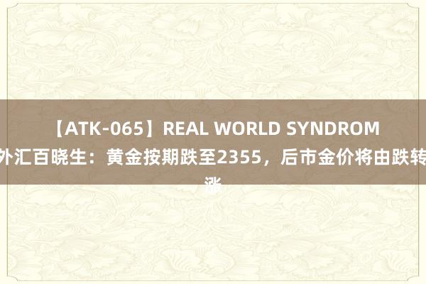 【ATK-065】REAL WORLD SYNDROME 外汇百晓生：黄金按期跌至2355，后市金价将由跌转涨