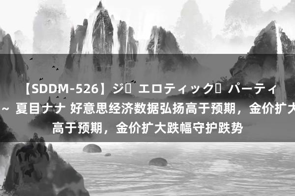 【SDDM-526】ジ・エロティック・パーティー ～悦楽の扉～ 夏目ナナ 好意思经济数据弘扬高于预期，金价扩大跌幅守护跌势