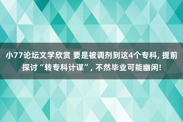 小77论坛文学欣赏 要是被调剂到这4个专科， 提前探讨“转专科计谋”， 不然毕业可能幽闲!