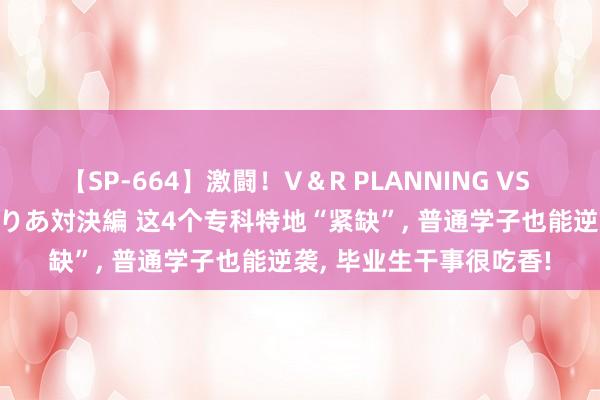 【SP-664】激闘！V＆R PLANNING VS MOODYZ 淫乱痴女ゆりあ対決編 这4个专科特地“紧缺”， 普通学子也能逆袭， 毕业生干事很吃香!