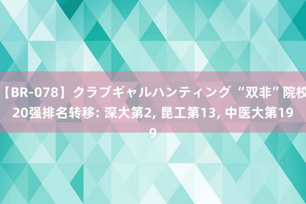 【BR-078】クラブギャルハンティング “双非”院校20强排名转移: 深大第2， 昆工第13， 中医大第19