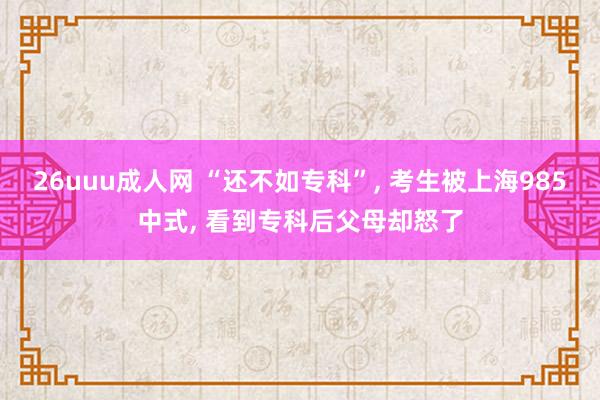 26uuu成人网 “还不如专科”， 考生被上海985中式， 看到专科后父母却怒了