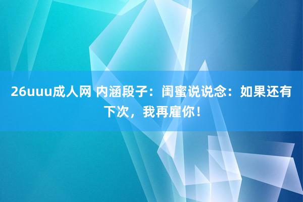 26uuu成人网 内涵段子：闺蜜说说念：如果还有下次，我再雇你！