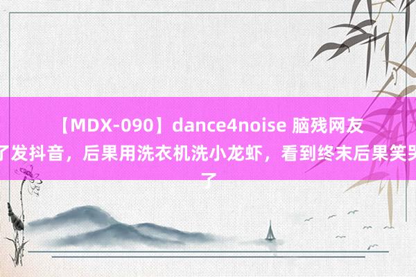 【MDX-090】dance4noise 脑残网友为了发抖音，后果用洗衣机洗小龙虾，看到终末后果笑哭了