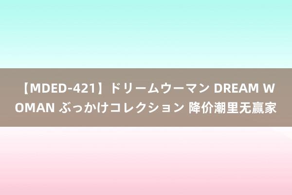 【MDED-421】ドリームウーマン DREAM WOMAN ぶっかけコレクション 降价潮里无赢家