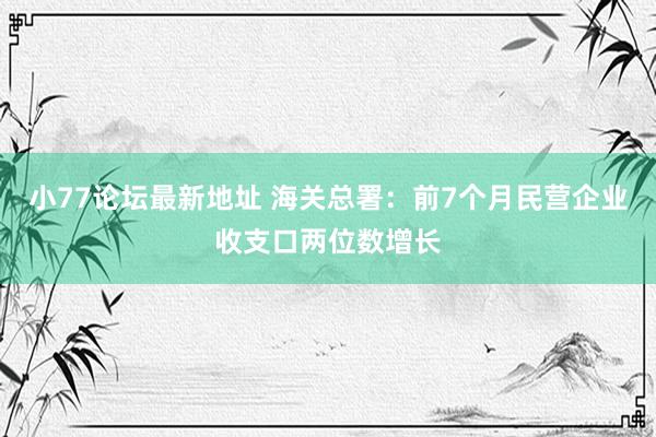 小77论坛最新地址 海关总署：前7个月民营企业收支口两位数增长