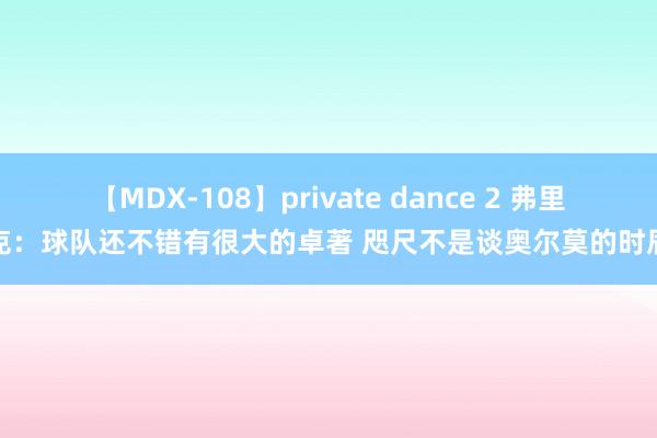 【MDX-108】private dance 2 弗里克：球队还不错有很大的卓著 咫尺不是谈奥尔莫的时辰