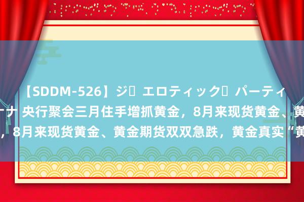 【SDDM-526】ジ・エロティック・パーティー ～悦楽の扉～ 夏目ナナ 央行聚会三月住手增抓黄金，8月来现货黄金、黄金期货双双急跌，黄金真实“黄”了吗