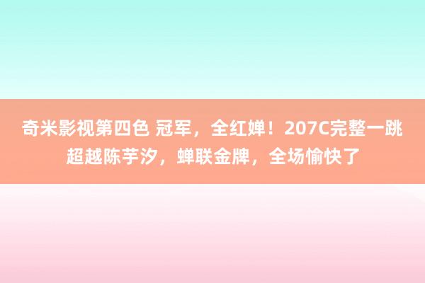 奇米影视第四色 冠军，全红婵！207C完整一跳超越陈芋汐，蝉联金牌，全场愉快了