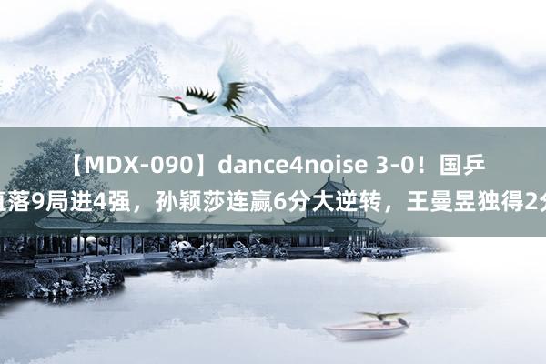 【MDX-090】dance4noise 3-0！国乒直落9局进4强，孙颖莎连赢6分大逆转，王曼昱独得2分