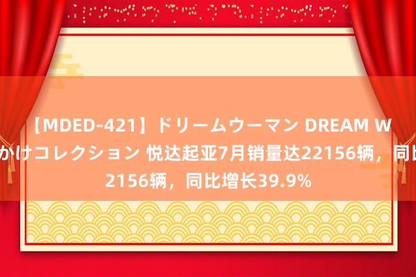 【MDED-421】ドリームウーマン DREAM WOMAN ぶっかけコレクション 悦达起亚7月销量达22156辆，同比增长39.9%