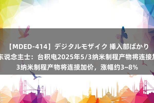 【MDED-414】デジタルモザイク 挿入部ばかり集めました2 业内东说念主士：台积电2025年5/3纳米制程产物将连接加价，涨幅约3~8%