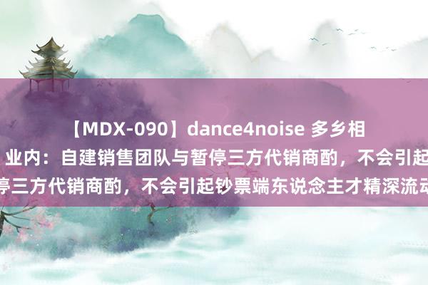 【MDX-090】dance4noise 多乡相信公司精深招聘钞票解决岗 业内：自建销售团队与暂停三方代销商酌，不会引起钞票端东说念主才精深流动