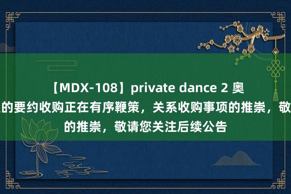 【MDX-108】private dance 2 奥瑞金：对中粮包装的要约收购正在有序鞭策，关系收购事项的推崇，敬请您关注后续公告