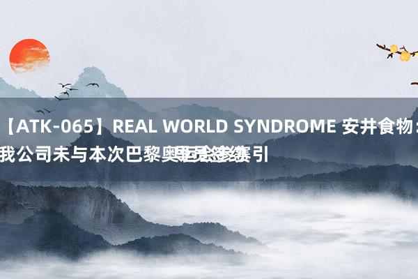 【ATK-065】REAL WORLD SYNDROME 安井食物：
我公司未与本次巴黎奥运会参赛引导员签约