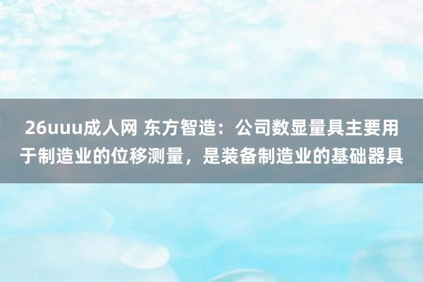 26uuu成人网 东方智造：公司数显量具主要用于制造业的位移测量，是装备制造业的基础器具