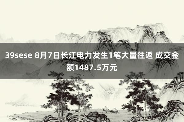 39sese 8月7日长江电力发生1笔大量往返 成交金额1487.5万元