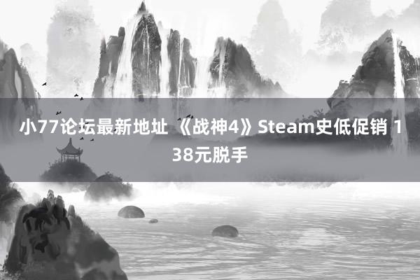 小77论坛最新地址 《战神4》Steam史低促销 138元脱手