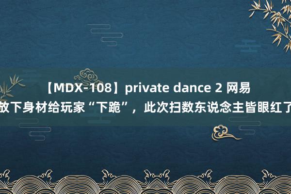 【MDX-108】private dance 2 网易放下身材给玩家“下跪”，此次扫数东说念主皆眼红了