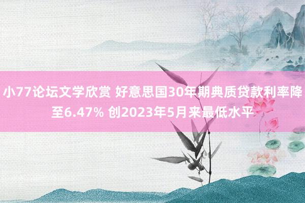 小77论坛文学欣赏 好意思国30年期典质贷款利率降至6.47% 创2023年5月来最低水平