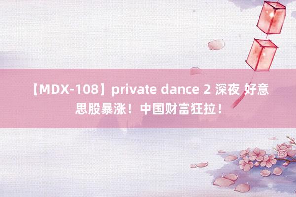 【MDX-108】private dance 2 深夜 好意思股暴涨！中国财富狂拉！