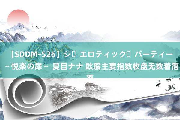 【SDDM-526】ジ・エロティック・パーティー ～悦楽の扉～ 夏目ナナ 欧股主要指数收盘无数着落