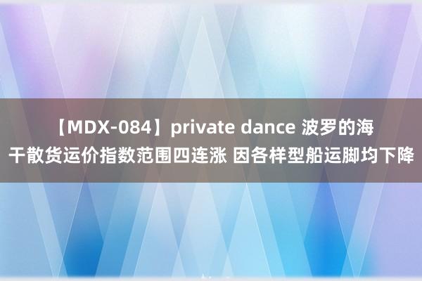 【MDX-084】private dance 波罗的海干散货运价指数范围四连涨 因各样型船运脚均下降