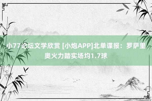 小77论坛文学欣赏 [小炮APP]北单谍报：罗萨里奥火力踏实场均1.7球