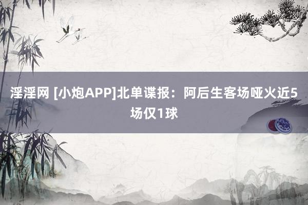 淫淫网 [小炮APP]北单谍报：阿后生客场哑火近5场仅1球